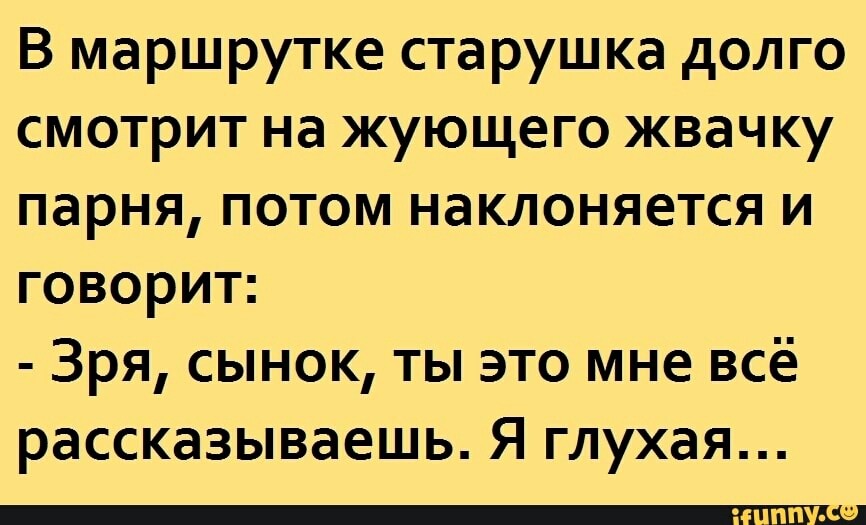 В маршрутке старушка долго смотрит на жующего жвачку парня потом наклоняется и говорит Зря сынок ты это мне всё рассказываешь Я глухая ПП