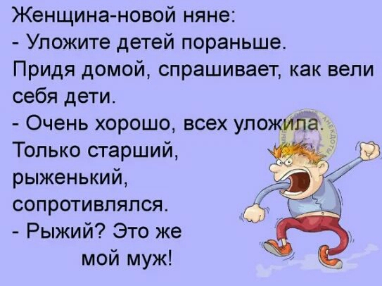 Женщина новой няне Уложите детей пораньше Придя домой спрашивает как вели себя дети Очень хорошо всех упожуйёг в Только старший рыженький сопротивлялся Рыжий Это же мой муж