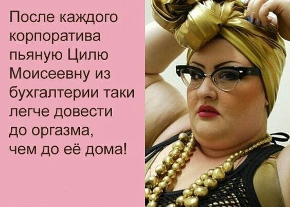 После каждого корпоратива пьяную Цилю Моисеевну из бухгалтерии таки легче довести до оргазма чем до её дома