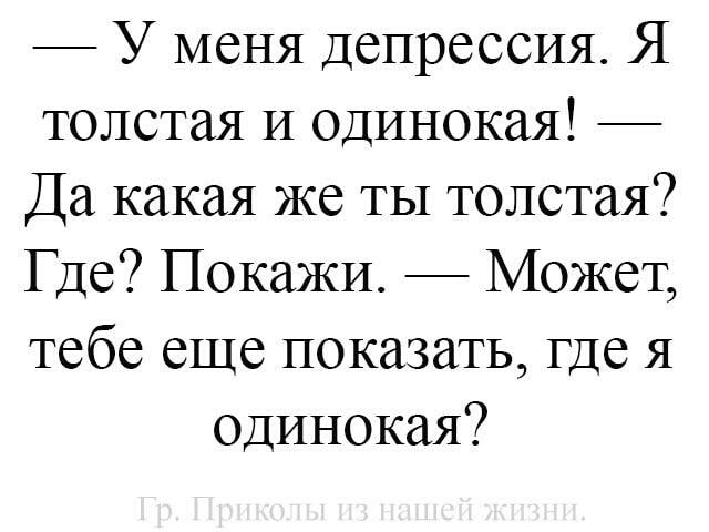 У меня депрессия Я толстая И одинокая Да какая же ты толстая Где Покажи Может тебе еще показать где я одинокая