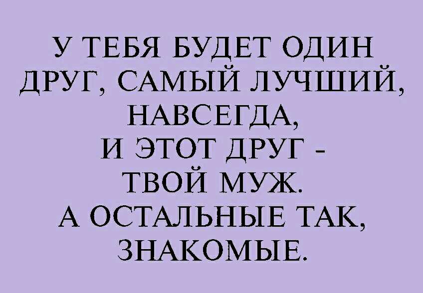 У ТЕБЯ БУДЕТ ОДИН ДРУГ САМЫЙ ЛУЧШИЙ НАВСЕГДА И ЭТОТ ДРУГ _ ТВОЙ МУЖ А ОСТАЛЬНЫЕ ТАК ЗНАКОМЫЕ