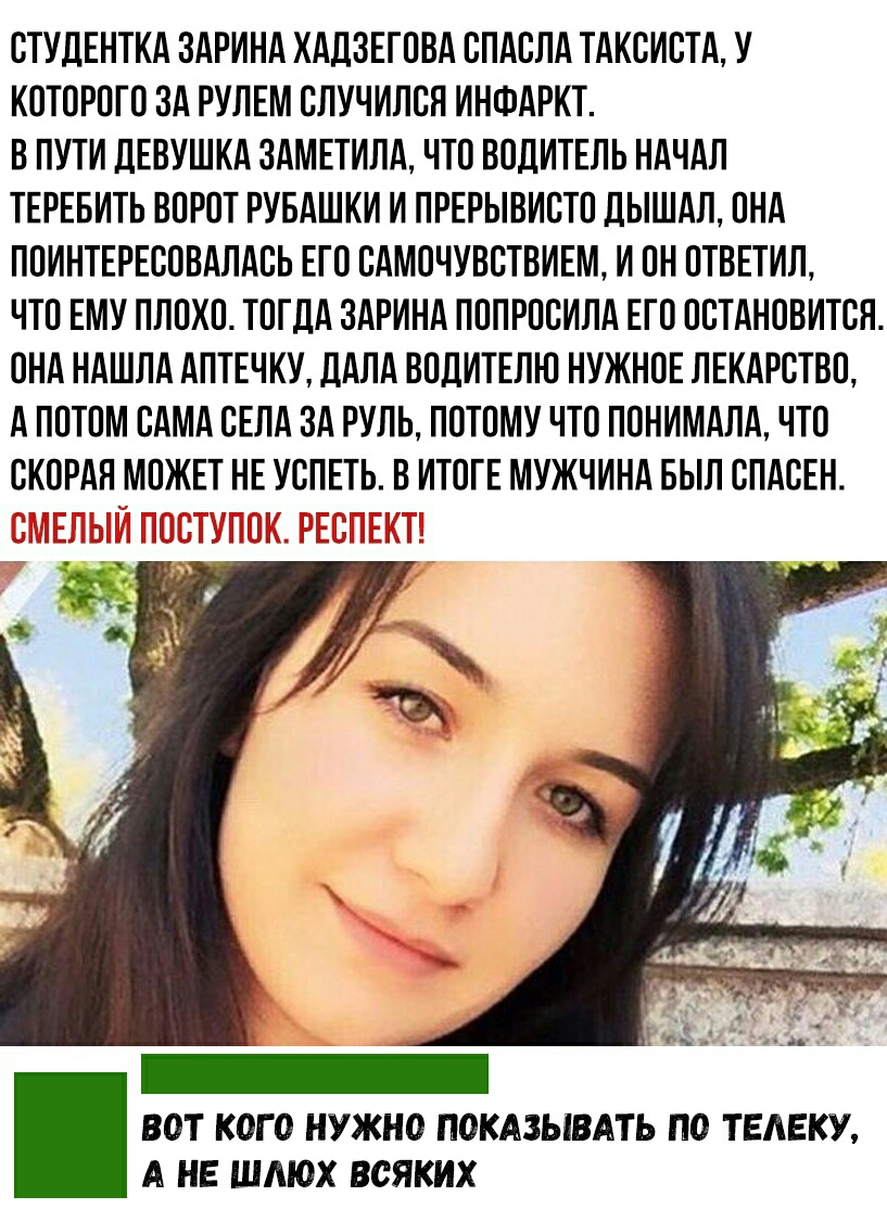 СТУДЕНТКА ЗАРИНА ХАДЗЕГОВА СПАСЛА ТАКСИСТА У КОТОРОГО ЗА РУЛЕМ СЛУЧИЛСН ИНФАРКТ В ПУТИ ДЕВУШКА ЗАМЕТИЛА ЧТО ВОДИТЕЛЬ НАЧАЛ ТЕРЕБИТЬ ВОРОТ РУБАШКИ И ПРЕРЫВИСТО ДЫШАЛ ОНА ПОИНТЕРЕСОВАЛАСЬ ЕГО САМОЧУВСТВИЕМ И ОН ОТВЕТИЛ ЧТО ЕМУ ПЛОХО ТОГДА ЗАРИНА ПОПРОСИЛА ЕГО ОСТАНОВИТСН ОНА НАШЛА АПТЕЧКУ ДАЛА ВОДИТЕЛЮ НУЖНОЕ ЛЕКАРСТВО А ПОТОМ САМА СЕЛА ЗА РУЛЬ ПОТОМУ ЧТО ПОНИМАЛА ЧТО СКОРАЯ МОЖЕТ НЕ УСПЕТЬ В ИТОГЕ 