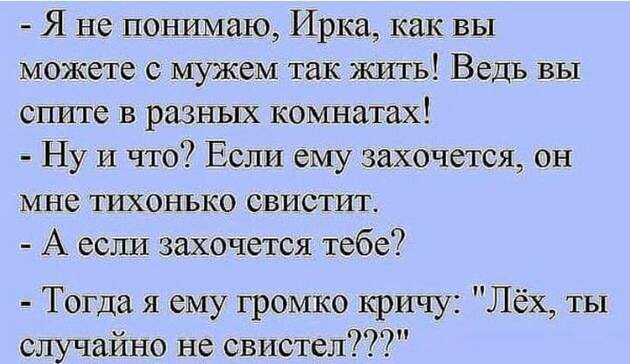 Я не понимаю Ирка как вы можете с мужем так жить Ведь вы спите в разных комнатах Ну и что Если ему захочется он мне тихонько свистит А если захочется тебе Тогда я ему громко кричу Лёх ты случайно не свистел