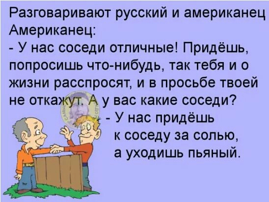 Разговаривают русский и американец Американец У нас соседи отличные Придёшь попросишь что нибудь так тебя и о жизни расспросят и в просьбе твоей не отка у вас какие соседи У нас придёшь к соседу за солью а уходишь пьяный