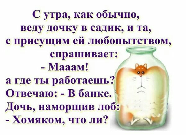 С утра как обычно веду дочку в садик и та с присущим ей любопытством спрашивает Я Мааам а где ты работаешь Отвечаю В банке Дочь наморщив лоб Хомяком что ли