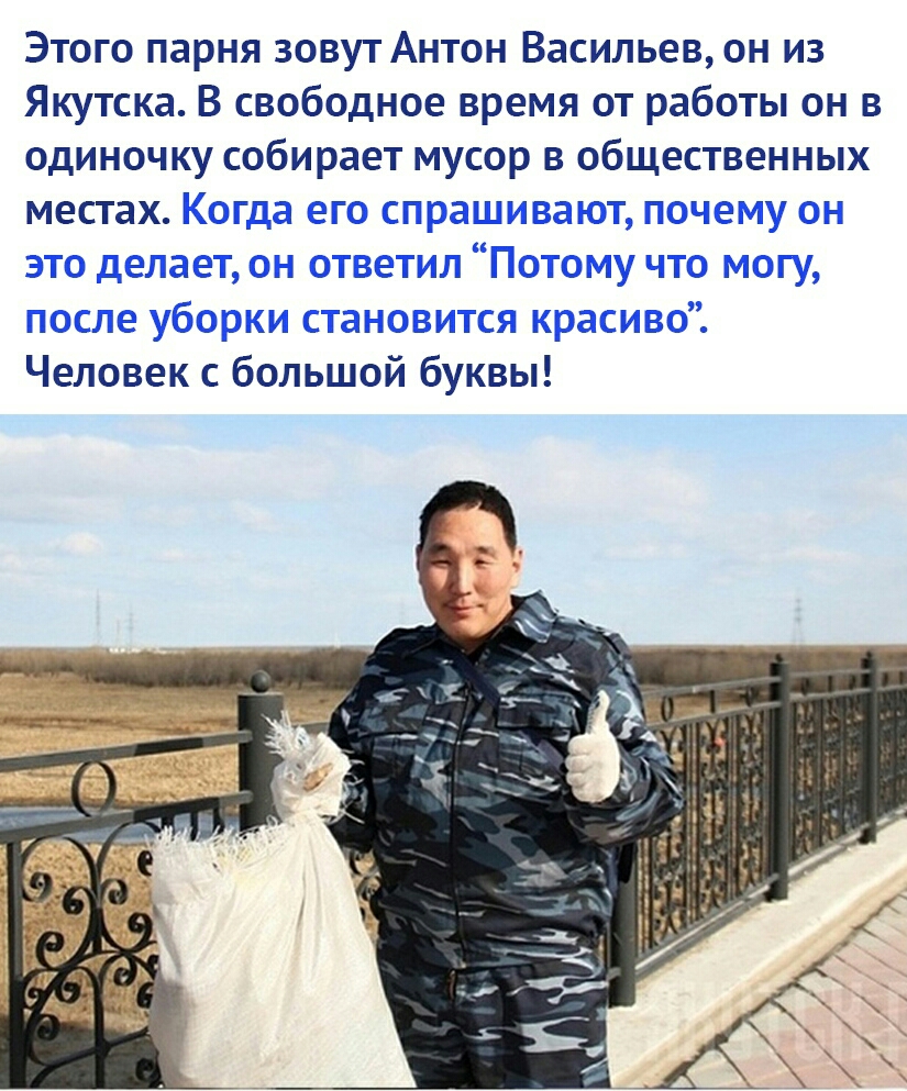 Этого парня зовут Антон Васильев он из Якутска В свободное время от работы он в одиночку собирает мусор в общественных местах Когда его спрашивают почему он это делает он ответил Потому что могу после уборки становится красиво Человек с большой буквы