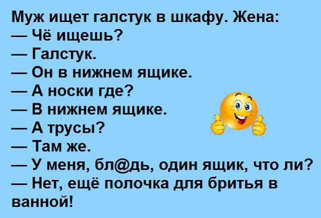 Муж ищет галстук в шкафу Жена Чё ищешь Галстук Он в нижнем ящике А носки где В нижнем ящике А трусы Там же У меня блдь один ящик что ли Нет ещё полочка для бритья в ванной