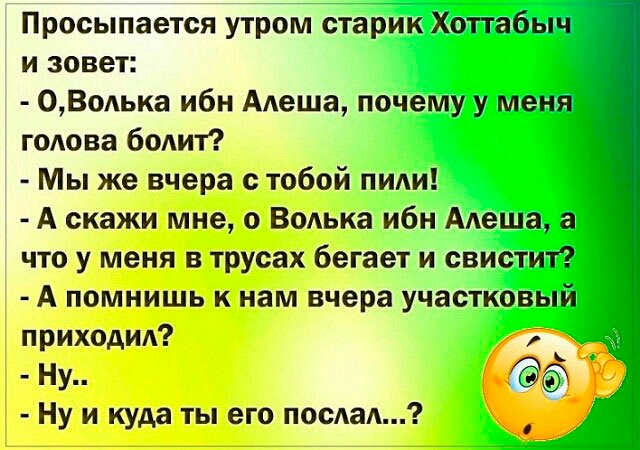 Просыпается утром старик Хоттабыч и зовет ОВолька ибн Алеша почему у меня голова болит Мы же вчера с тобой пили А скажи мне о Волька ибн Алеша а что у меня в трусах бегает и свистит А помнишь к нам вчера участковый приходил Ну 3 Ну и куда ты его послал