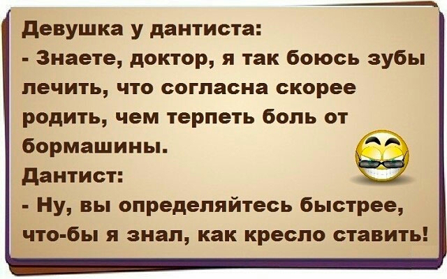 девушка у дантиста Знаете доктор я так боюсь зубы лечить что согласна скорее родить чем терпеть боль от бормашины дантист Ну вы определяйтесь быстрее что бы я знал как кресло ставить