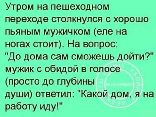 Утром на пешеходном переходе столкнулся с хорошо пьяным мужичком еле на ногах стоит На вопрос До дома сам сможешь дойти мужик с обидой в голосе просто до глубины души ответил Какой дом я на работу иду