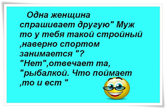 Одна женщина спрашивает другую Муж то у тебя такой стройный наверно спортом занимается Нет отвечает та рыбалкой Что поймает то и ест