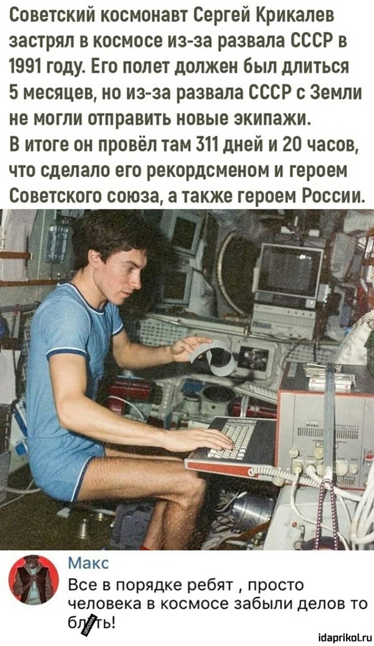 Советский космонавт Сергей Крикалев застрял в космосе из за развала СССР в 1991 году Его полет должен был длиться 5 месяцев но из за развала СССР с Земли не могли отправить новые экипажи В итоге он провёл там 311 дней и 20 часов что сделало его рекордсменом и героем СОВЕТСКОГО СЮЮЗЗ а также героем РОССИИ А Макс Все в порядке ребят просто человека в космосе забыли делов то біугь інаргіКпЦи