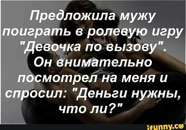 Предложила мужу поиграть в ролевую игру Девочка по вызову Он внимательно посмотрел на меня и спросил Деньги нужны что ли ИНПУ со
