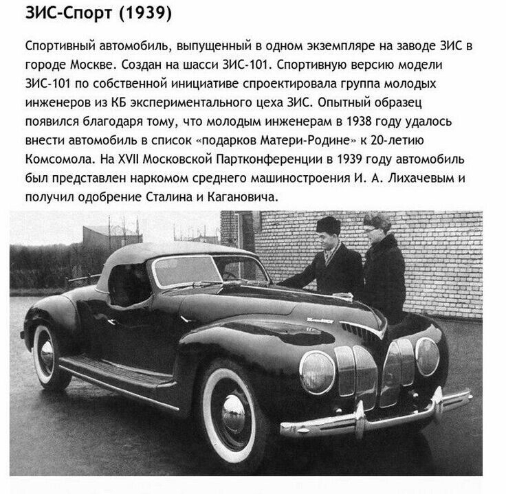 ЗИССпорт 1939 Спортивный автомобиль выпущенный в одном экземпляре на заводе ЗИС в городе Москве Создан на шасси ЗИС101 Спортивную версию модели ЗИС 101 по собственной инициативе спроектировала группа молодых инженеров из КБ зкспериментального цеха ЗИС Опытный образец появился благодаря тому что молодым инженерам в 1938 году удалось внести автомобиль в список тодарков МатерИРодине 20петию Комсомола