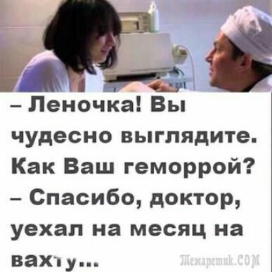 Пеночка Вы чудесно выглядите Как Ваш геморрой Спасибо доктор уехал на месяц на вахч