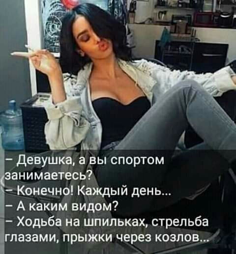 Девушка а вы спортом занимаетесь Конечно Каждый день А каким видом Ходьба на шпильках стрельба глазами прыжки через козлов