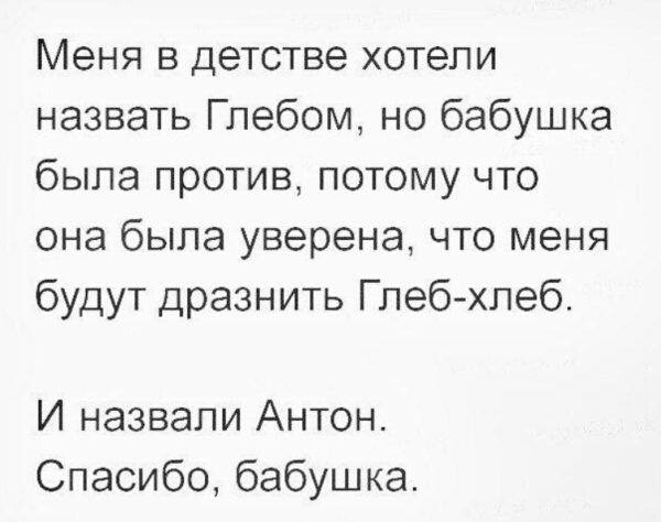 Меня в детстве хотели назвать Глебом но бабушка была против потому что она была уверена что меня будут дразнить Глебхлеб И назвали Антон Спасибо бабушка