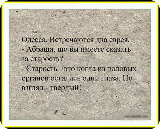 _ Одесса Встречаются два еврёя Абраша шо вы имеете сказать за старость Старость это когда из половых органов остались одни глаза Но взгляд твердый