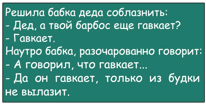 Решила бабка деда соблазнить Дед а твой барбос еще гавкает Гавкает Наутро бабка разочарованно говорит А говорил что гавкает Да он гавкает только из будки не вылазит