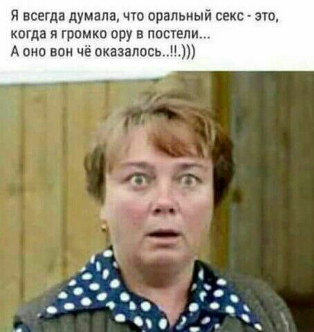 Я всегда думала что оральный секс это когда я громка ору в постели А оно вон чё оказалось