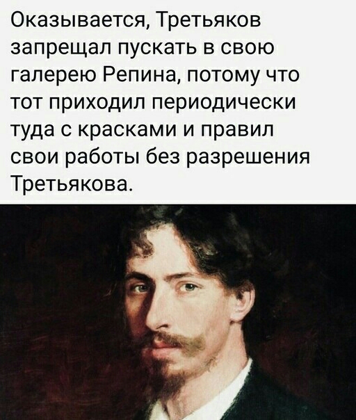 Оказывается Третьяков запрещал пускать в свою галерею Репина потому что тот приходил периодически туда с красками и правил свои работы без разрешения Третьякова