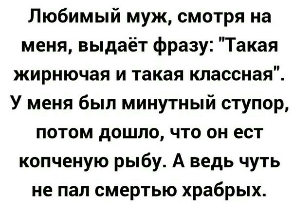 Любимый муж смотря на меня выдаёт фразу Такая жирнючая и такая классная У меня был минутный ступор потом дошло что он ест копченую рыбу А ведь чуть не пал смертью храбрых