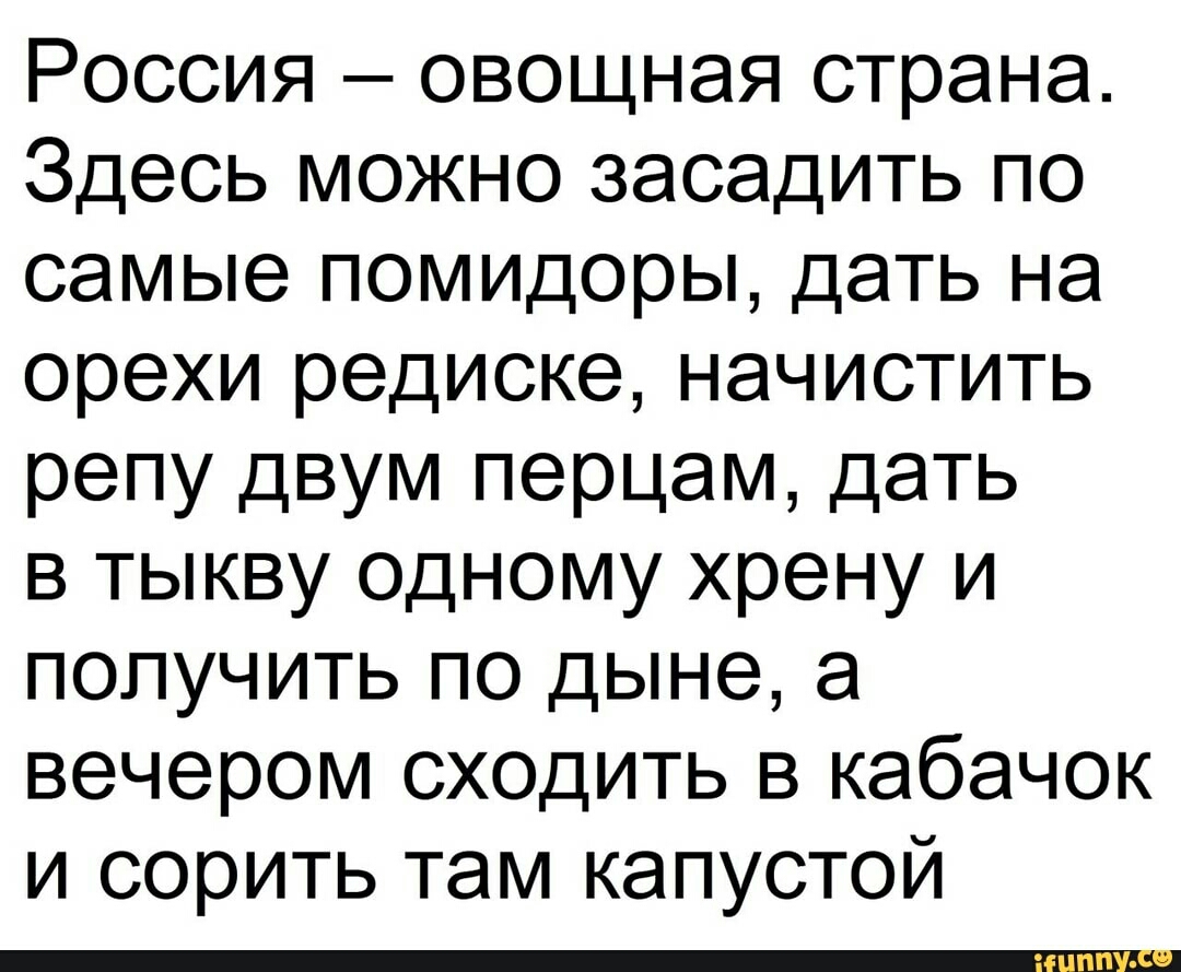Россия овощная страна Здесь можно засадить по самые помидоры дать на орехи редиске начистить репу двум перцам дать в тыкву одному хрену и получить по дыне а вечером сходить в кабачок и сорить там капустой