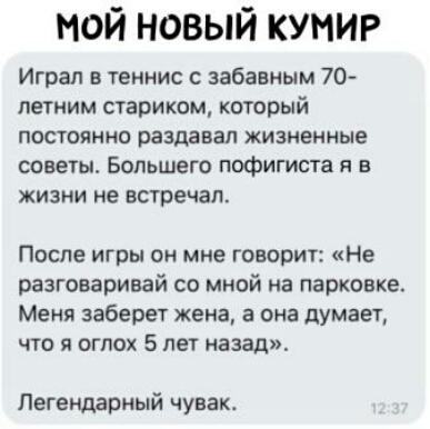 мой новый кумир Играл в теннис забавным 70 летним старикам который постоянно раздавал жизненные советы Большего пофигиста я в жизни не встречал После игры он мне говорит Не разговаривай со мной на парковке Меня заберет жена а она думает что я огпох 5 лет назад Легендарный чувак