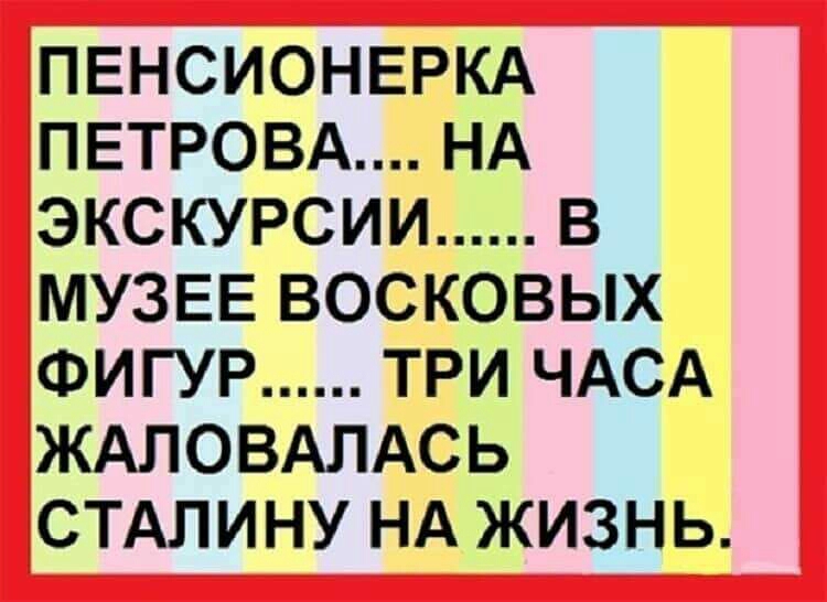 ПЕНСИОНЕРКА ПЕТРОВА НА ЭКСКУРСИИ В МУЗЕЕ ВОСКОВЫХ ФИГУР ТРИ ЧАСА ЖАЛОВАЛАСЬ СТАЛИНУ НА ЖИЗНЬ