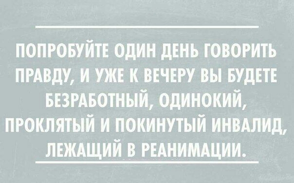 ПОПРОБУЙТЕ ОДИН ДЕНЬ ГОВОРИТЬ ПРАВДУ И УЖЕ К ВЕЧЕРУ ВЫ БУДЕТЕ БЕЗРАБОТНЫЙ ОДИНОКИЙ ПРОКЛЯТЫЙ И ПОКИНУТЫЙ ИНВАЛИД ЛЕЖАЩИИВ РЕАНИМАЦИИ