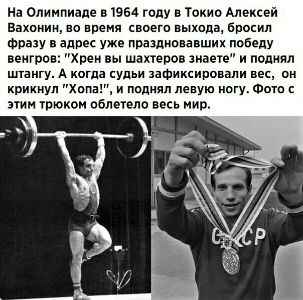 На Олимпиаде в 1964 году в Токио Алексей Вахонин во время своего выхода бросил фразу в адрес уже праздновавших победу венгров Хрен вы шахтеров знаете и поднял штангу А когда судьи зафиксировали вес он крикнул Хопа и поднял левую ногу Фото с этим трюком облетело весь мир