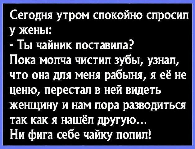 Сегодня утром спокойно спросил у жены Ты чайник поставила Пока молча чистил зубы узнал что она для меня рабыня я её не ценю перестал в ней видеть женщину и нам пора разводиться так как я нашёл другую Ни фига себе чайку попил