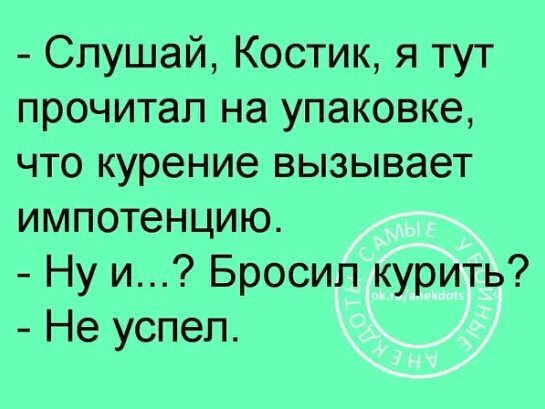 Слушай Костик я тут прочитал на упаковке что курение вызывает импотенцию Ну и Бросил курить Не успел