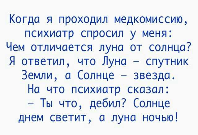 Когда я проходил медкомиссию психиатр спросил у меня Чем отличается луна от солнца Я ответил что Луна спутник Земли а Солнце звезда На что психиатр сказал Ты что дебил Солнце днем светит а луна ночью