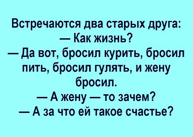 Встречаются два старых друга Как жизнь Да вот бросил курить бросил пить бросил гулять и жену бросил А жену то зачем Аза что ей такое счастье