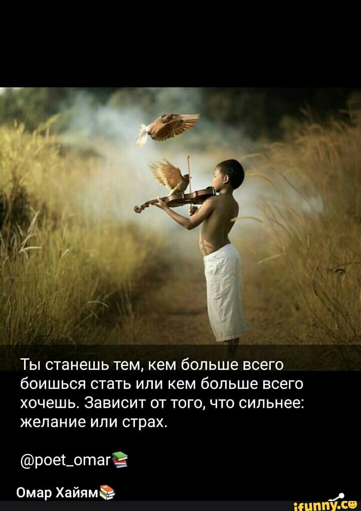 ТЫ станешь тем кем больше всего бОИШЬСЯ стать ИЛИ КЕМ больше ВСЕГО хочешь Зависит ОТ ТОГО ЧТО сильнее желание ИЛИ страх роеьотагз Омар Хайямэ ФМИПЁФ