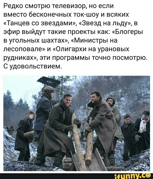Редко смотрю телевизор но если вместо бесконечных ток шоу и всяких Танцев со звездами Звезд на льду в эфир выйдут такие проекты как Блогеры в угольных шахтах Министры на песоповапе и Олигархи на урановых рудниках эти программы точно посмотрюс С удовольствием