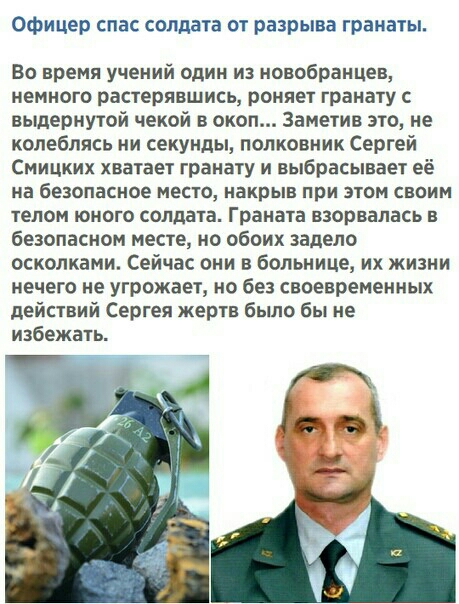 Офицер спас солдата от разрыва гранаты Во время учений один из новобранцев немного растерявшись роняет гранату выдернутой чекой в окоп Заметив это не колеблясь ни секунды полковник Сергей Смицких хватает гранату и выбрасывает её на безопасное место накрыв при этом своим телом юного солдата Граната взорвалась в безопасном месте но обоих задело осколками Сейчас они в больнице их жизни нечего не угро