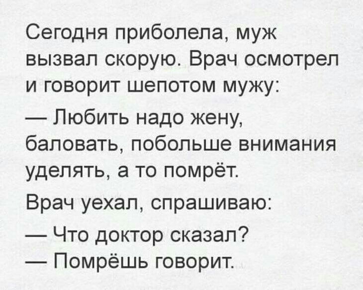 Сегодня прибопепа муж вызвал скорую Врач осмотрел и говорит шепотом мужу Любить надо жену баловать побольше внимания уделять а то помрёт Врач уехал спрашиваю Что доктор сказал Помрёшь говорит