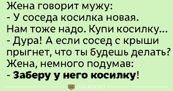 Жена говорит мужу У соседа косилка новая Нам тоже надо Купи косилку дура А если сосед с крыши прыгнет что ты будешь делать Жена немного подумав Заберу у него косипку