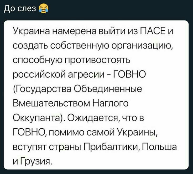 Украина намерена выйти из ПАСЕ и создать собственную организацию способную противостоять российской агресии ГОВНО Государства Объединенные Вмешательством Наглого Оккупанта Ожидается что в ГОВНО помимо самой Украины вступят страны Прибалтики Польша и Грузия