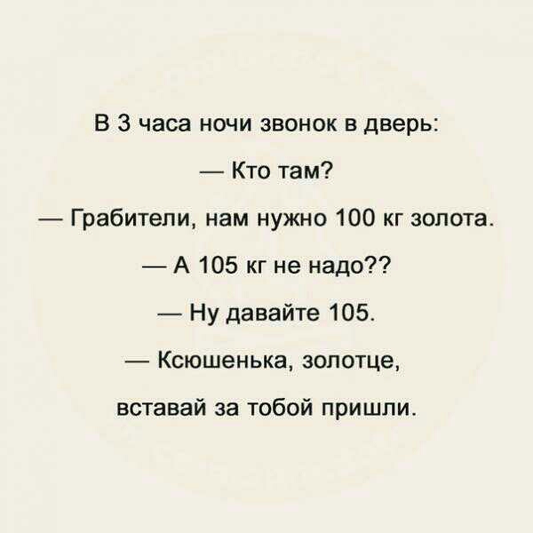 В 3 часа ночи звонок в дверь Кто там Грабители нам нужно 100 кг гопота А 105 кг не надо Ну давайте 105 Ксюшенька зопотце вставай за тобой пришли