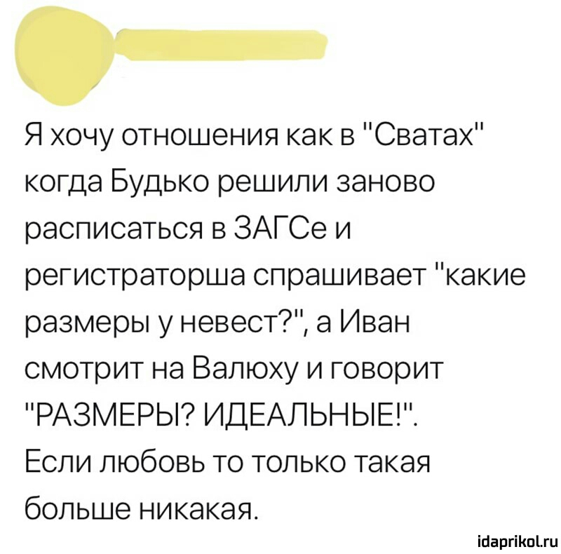 Я хочу отношения как в Сватах когда Будько решили заново расписаться в ЗАГСе и регистраторша спрашивает какие размеры у невест а Иван смотрит на Валюху и говорит РАЗМЕРЫ ИДЕАЛЬНЫЕ Если любовь то только такая больше никакая ігіаргіКпЬги