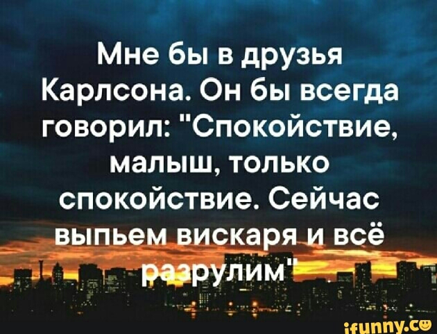 Мне бы в друзья Карлсона Он бы всегда говорил Спокойствие малыш только спокойствие Сейчас ЕЦППУ