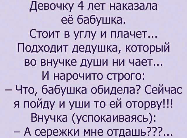 Девочку 4 лет наказала её бабушка Стоит в углу и плачет Подходит дедушка который во внучке души ни чает И нарочито строго Что бабушка обидела Сейчас я пойду и уши то ей оторву Внучка успокаиваясь А сережки мне отдашь