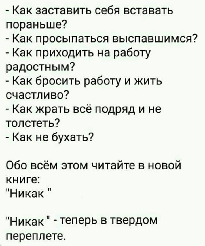Как заставить себя вставать пораньше Как просыпаться выспавшимся Как приходить на работу радостным Как бросить работу и жить счастливо Как жрать всё подряд и не толстеть Как не бухать Обо всём этом читайте в новой книге Никак Никак теперь в твердом переплете