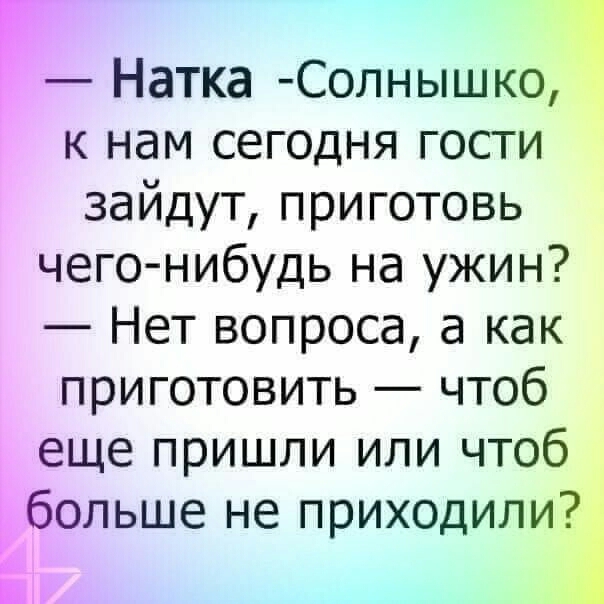 Натка Солнышко к нам сегодня гости зайдут приготовь чего нибудь на ужин Нет вопроса а как приготовить чтоб еще пришли или чтоб Ебольше не приходили іь