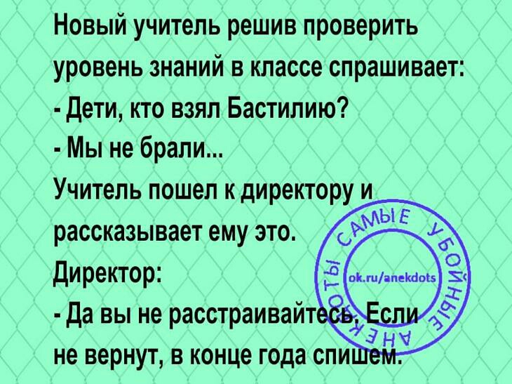 Новый учитель решив проверить уровень знаний в классе спрашивает Дети кто взял Бастилию Мы не брали Учитель пошел к директору и рассказывает ему это директор да вы не расстраивайт не вернут в конце года спи г