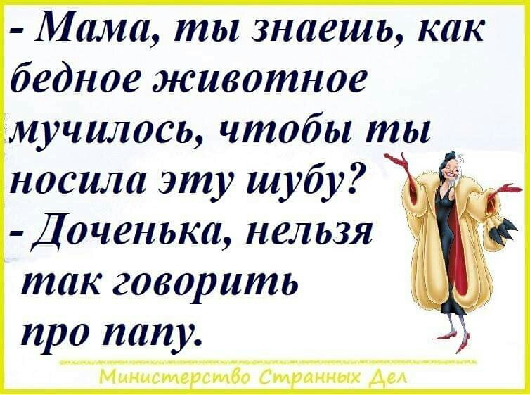 Мама ты знаешь как бедное животное мучилась чтобы ты носила эту шубу Доченька нельзя так говорить про папу