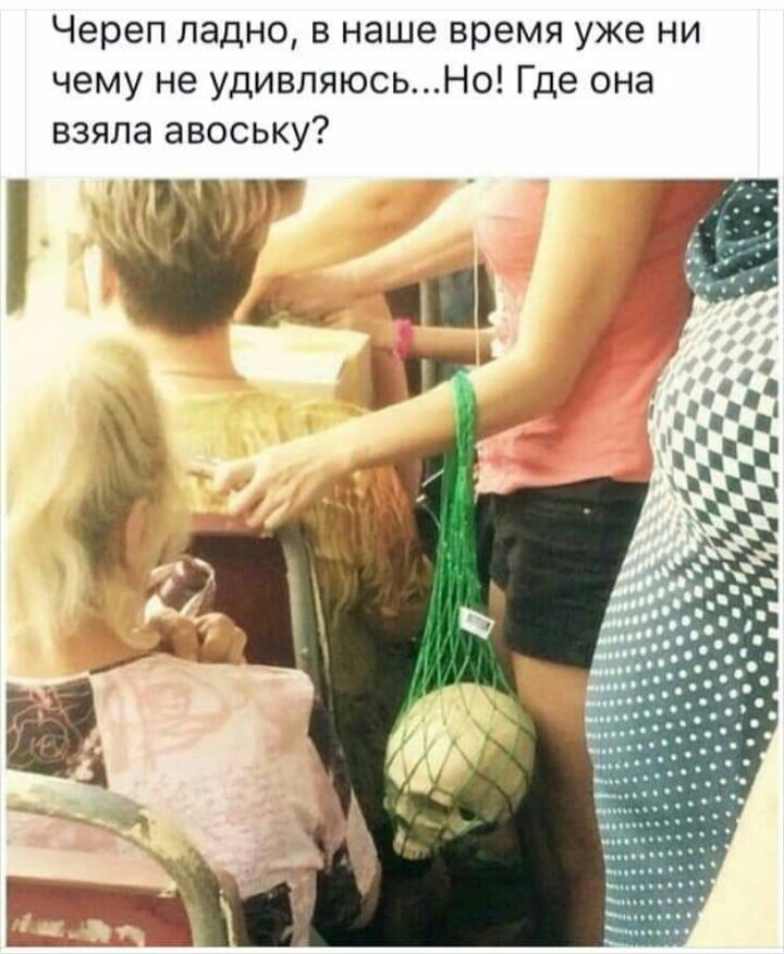 Череп ладно в наше время уже ни чему не удивляюсьНо Где она взяла авоську